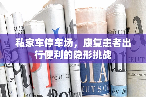 私家车停车场，康复患者出行便利的隐形挑战
