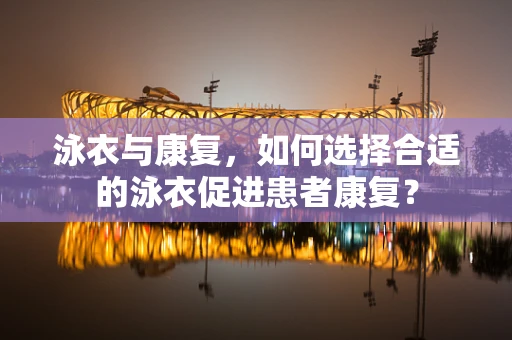 泳衣与康复，如何选择合适的泳衣促进患者康复？