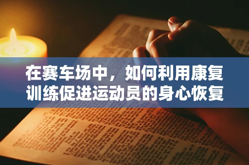 在赛车场中，如何利用康复训练促进运动员的身心恢复？
