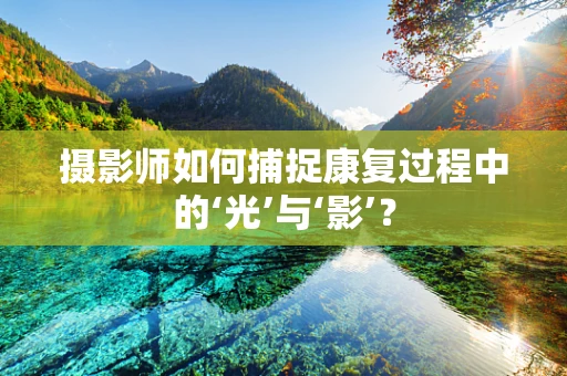 摄影师如何捕捉康复过程中的‘光’与‘影’？