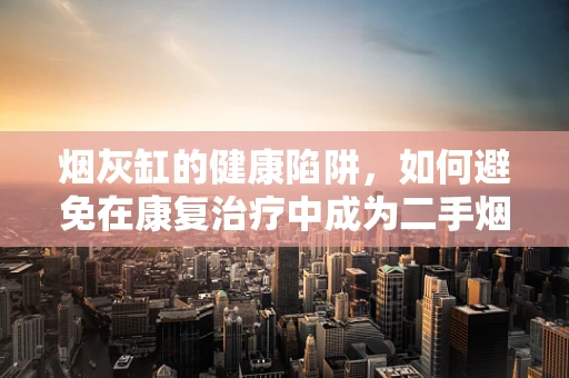 烟灰缸的健康陷阱，如何避免在康复治疗中成为二手烟的受害者？