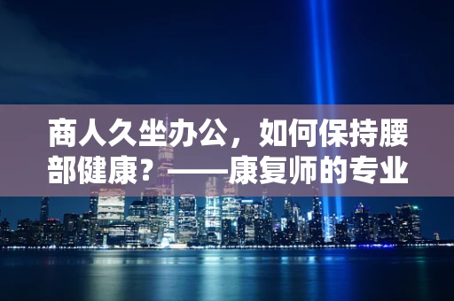 商人久坐办公，如何保持腰部健康？——康复师的专业建议