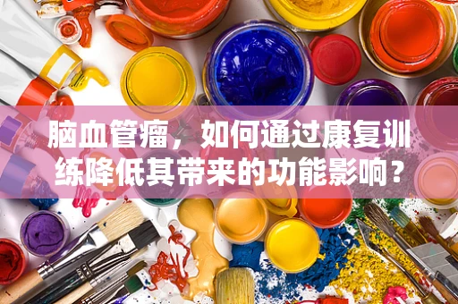脑血管瘤，如何通过康复训练降低其带来的功能影响？