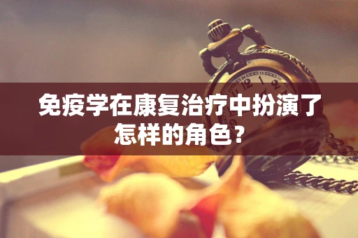 免疫学在康复治疗中扮演了怎样的角色？
