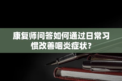 康复师问答如何通过日常习惯改善咽炎症状？