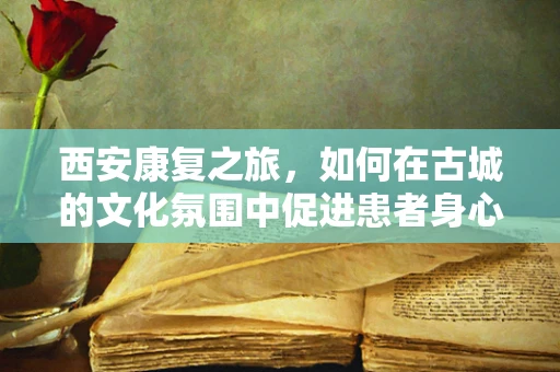 西安康复之旅，如何在古城的文化氛围中促进患者身心康复？