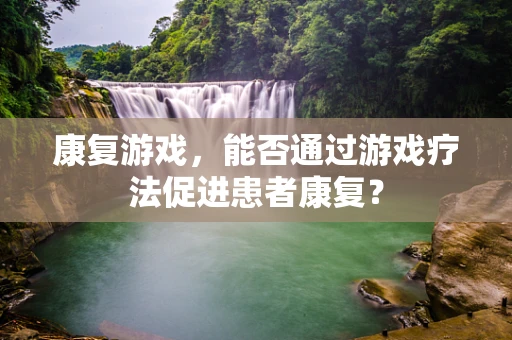 康复游戏，能否通过游戏疗法促进患者康复？