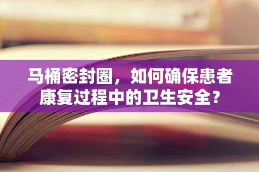马桶密封圈，如何确保患者康复过程中的卫生安全？