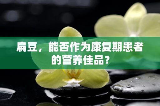 扁豆，能否作为康复期患者的营养佳品？