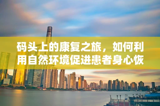 码头上的康复之旅，如何利用自然环境促进患者身心恢复？