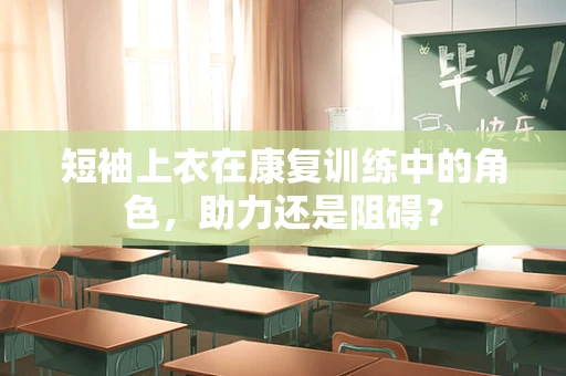 短袖上衣在康复训练中的角色，助力还是阻碍？