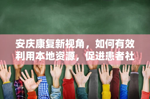 安庆康复新视角，如何有效利用本地资源，促进患者社区康复？