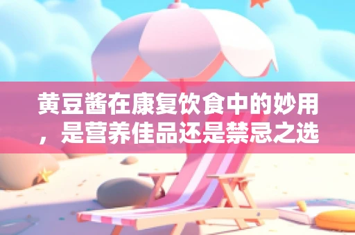 黄豆酱在康复饮食中的妙用，是营养佳品还是禁忌之选？