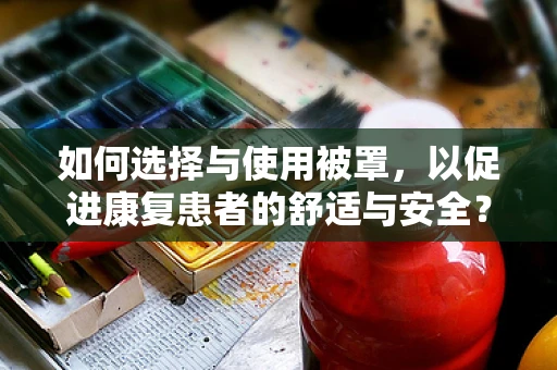 如何选择与使用被罩，以促进康复患者的舒适与安全？