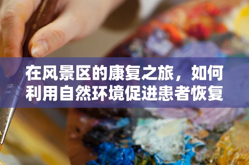 在风景区的康复之旅，如何利用自然环境促进患者恢复？