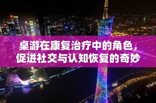 桌游在康复治疗中的角色，促进社交与认知恢复的奇妙桥梁？