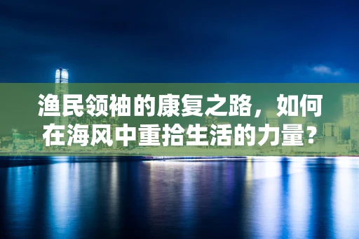 渔民领袖的康复之路，如何在海风中重拾生活的力量？