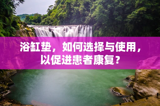 浴缸垫，如何选择与使用，以促进患者康复？
