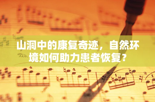 山洞中的康复奇迹，自然环境如何助力患者恢复？
