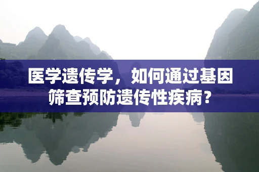 医学遗传学，如何通过基因筛查预防遗传性疾病？