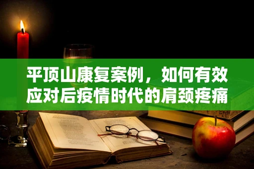 平顶山康复案例，如何有效应对后疫情时代的肩颈疼痛挑战？