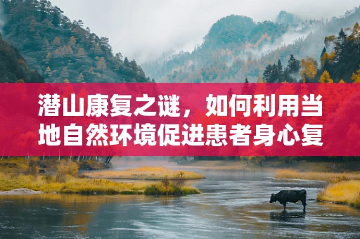 潜山康复之谜，如何利用当地自然环境促进患者身心复健？