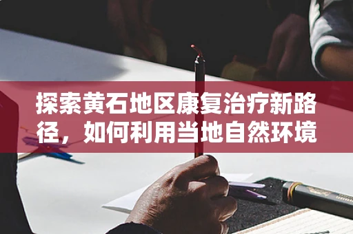 探索黄石地区康复治疗新路径，如何利用当地自然环境促进患者康复？