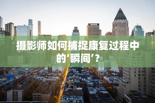 摄影师如何捕捉康复过程中的‘瞬间’？