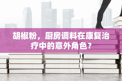 胡椒粉，厨房调料在康复治疗中的意外角色？