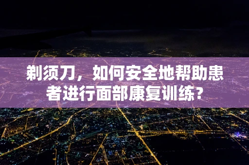 剃须刀，如何安全地帮助患者进行面部康复训练？