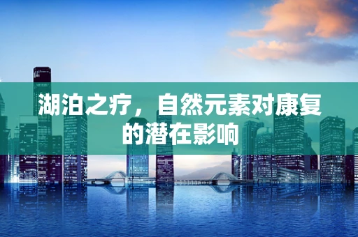 湖泊之疗，自然元素对康复的潜在影响