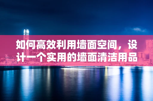 如何高效利用墙面空间，设计一个实用的墙面清洁用品架？