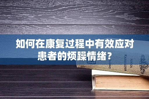 如何在康复过程中有效应对患者的烦躁情绪？