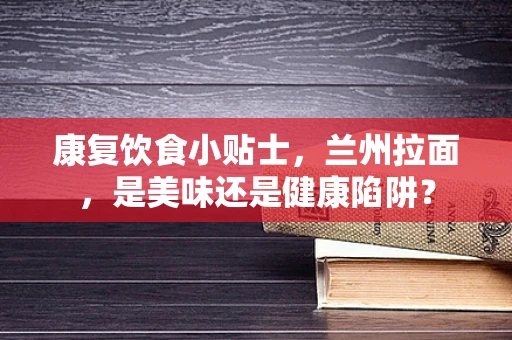 康复饮食小贴士，兰州拉面，是美味还是健康陷阱？