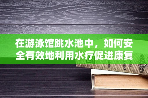 在游泳馆跳水池中，如何安全有效地利用水疗促进康复？