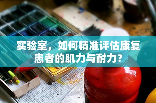 实验室，如何精准评估康复患者的肌力与耐力？