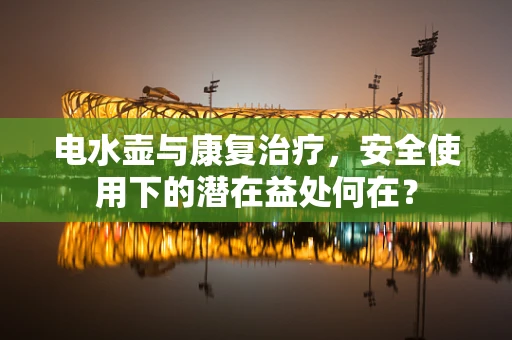 电水壶与康复治疗，安全使用下的潜在益处何在？