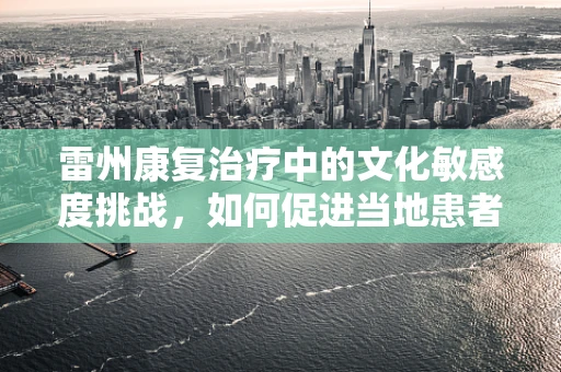 雷州康复治疗中的文化敏感度挑战，如何促进当地患者康复？