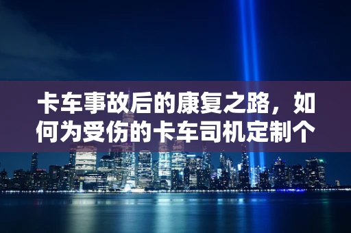 卡车事故后的康复之路，如何为受伤的卡车司机定制个性化康复计划？