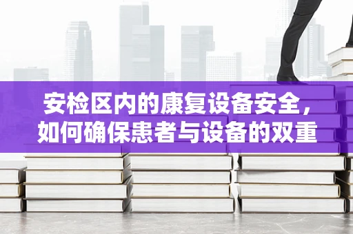 安检区内的康复设备安全，如何确保患者与设备的双重保护？
