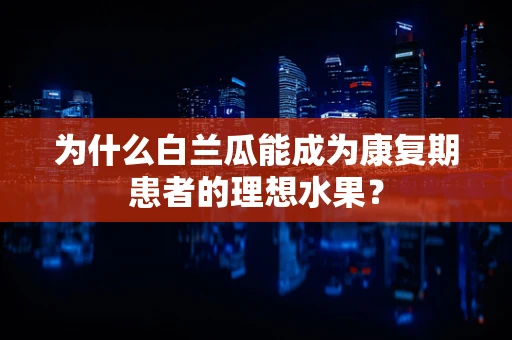 为什么白兰瓜能成为康复期患者的理想水果？