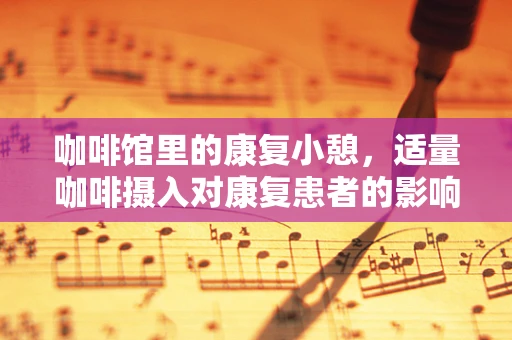 咖啡馆里的康复小憩，适量咖啡摄入对康复患者的影响