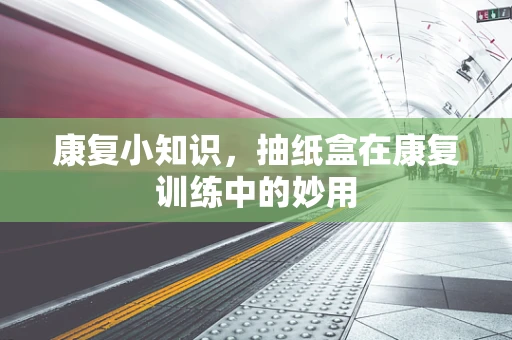康复小知识，抽纸盒在康复训练中的妙用