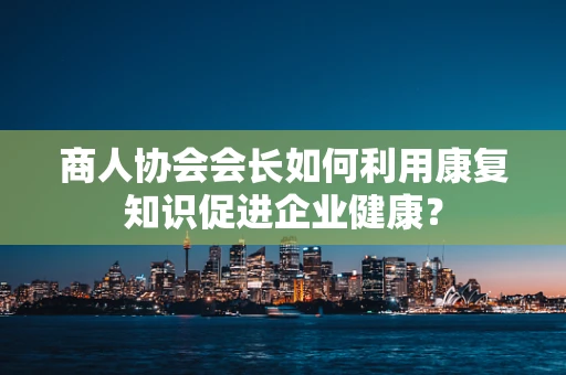 商人协会会长如何利用康复知识促进企业健康？