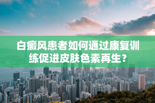 白癜风患者如何通过康复训练促进皮肤色素再生？