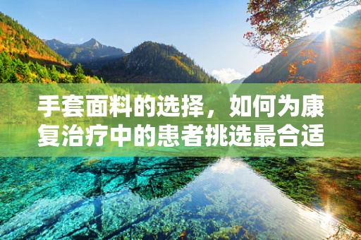 手套面料的选择，如何为康复治疗中的患者挑选最合适的守护者？