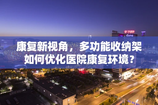 康复新视角，多功能收纳架如何优化医院康复环境？
