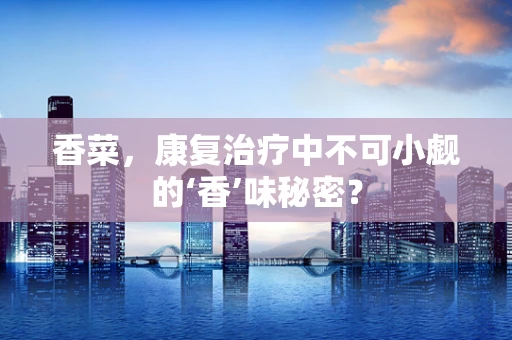 香菜，康复治疗中不可小觑的‘香’味秘密？