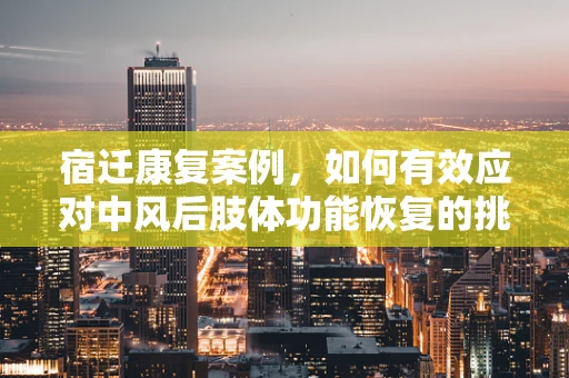 宿迁康复案例，如何有效应对中风后肢体功能恢复的挑战？