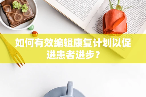 如何有效编辑康复计划以促进患者进步？
